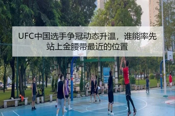 UFC中国选手争冠动态升温，谁能率先站上金腰带最近的位置 | kaiyun